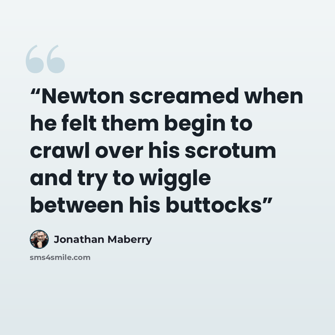 “Newton screamed when he felt them begin to crawl over his scrotum and try to wiggle between his buttocks” quote by Jonathan Maberry