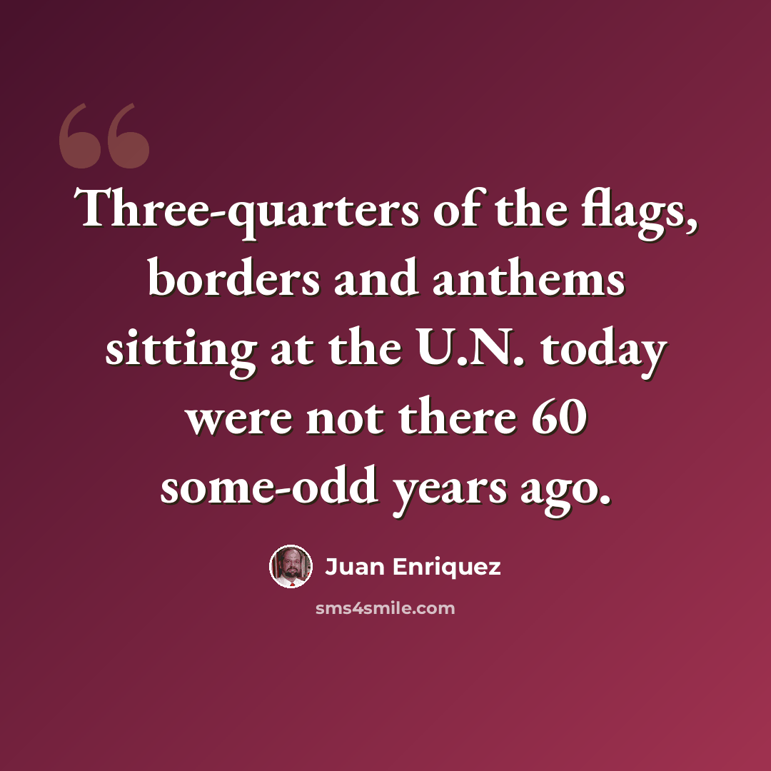 “Three-quarters of the flags, borders and anthems sitting at the U.N. today were not there 60 some-odd years ago.” quote by Juan Enriquez