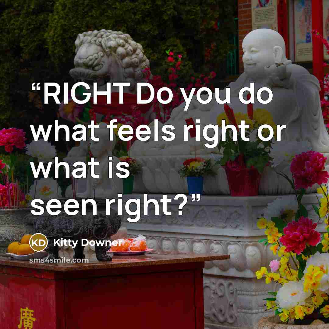 “RIGHT Do you do what feels right or what is seen right?” quote by Kitty Downer