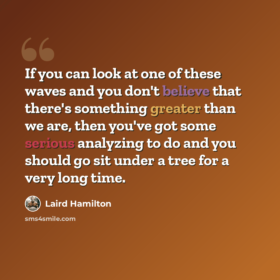 “If you can look at one of these waves and you don't believe that there's something greater than we are, then you've got some serious analyzing to do and you should go sit under a tree for a very long time.” quote by Laird Hamilton