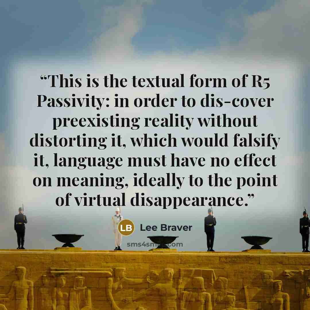 “This is the textual form of R5 Passivity: in order to dis-cover preexisting reality without distorting it, which would falsify it, language must have no effect on meaning, ideally to the point of virtual disappearance.” quote by Lee Braver