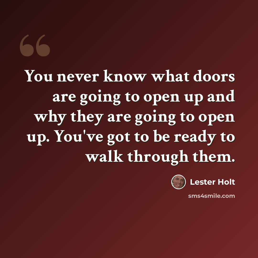 “You never know what doors are going to open up and why they are going to open up. You've got to be ready to walk through them.” quote by Lester Holt