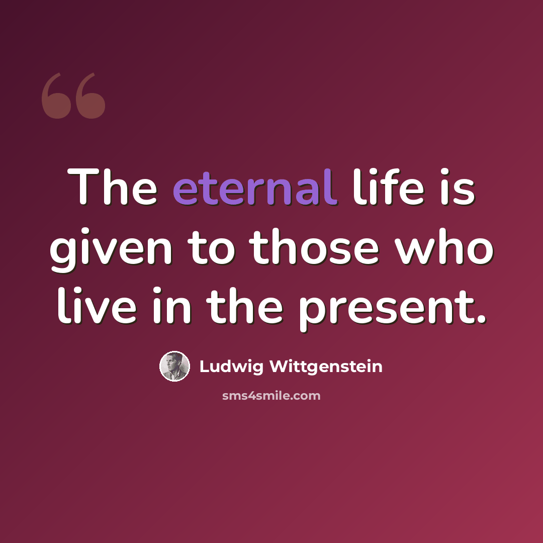 “The eternal life is given to those who live in the present.” quote by Ludwig Wittgenstein