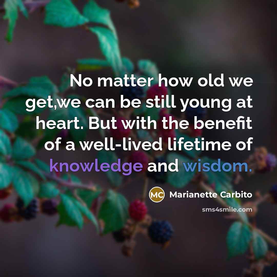 “No matter how old we get,we can be still young at heart. But with the benefit of a well-lived lifetime of knowledge and wisdom.” quote by Marianette Carbito