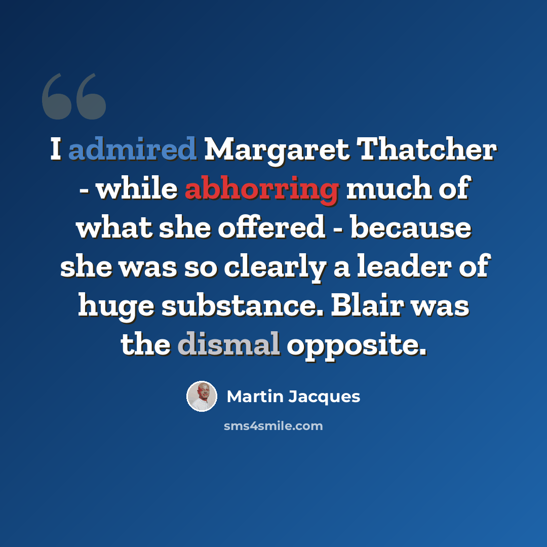 “I admired Margaret Thatcher - while abhorring much of what she offered - because she was so clearly a leader of huge substance. Blair was the dismal opposite.” quote by Martin Jacques