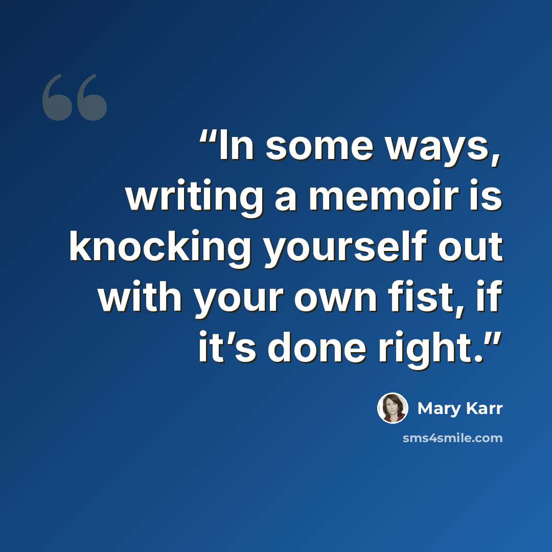 “In some ways, writing a memoir is knocking yourself out with your own fist, if it’s done right.” quote by Mary Karr