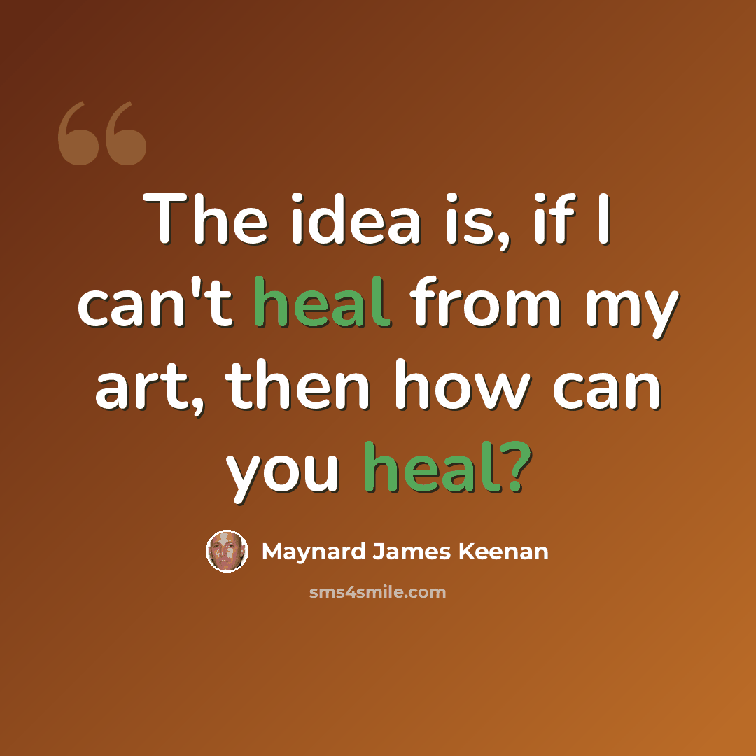 “The idea is, if I can't heal from my art, then how can you heal?” quote by Maynard James Keenan
