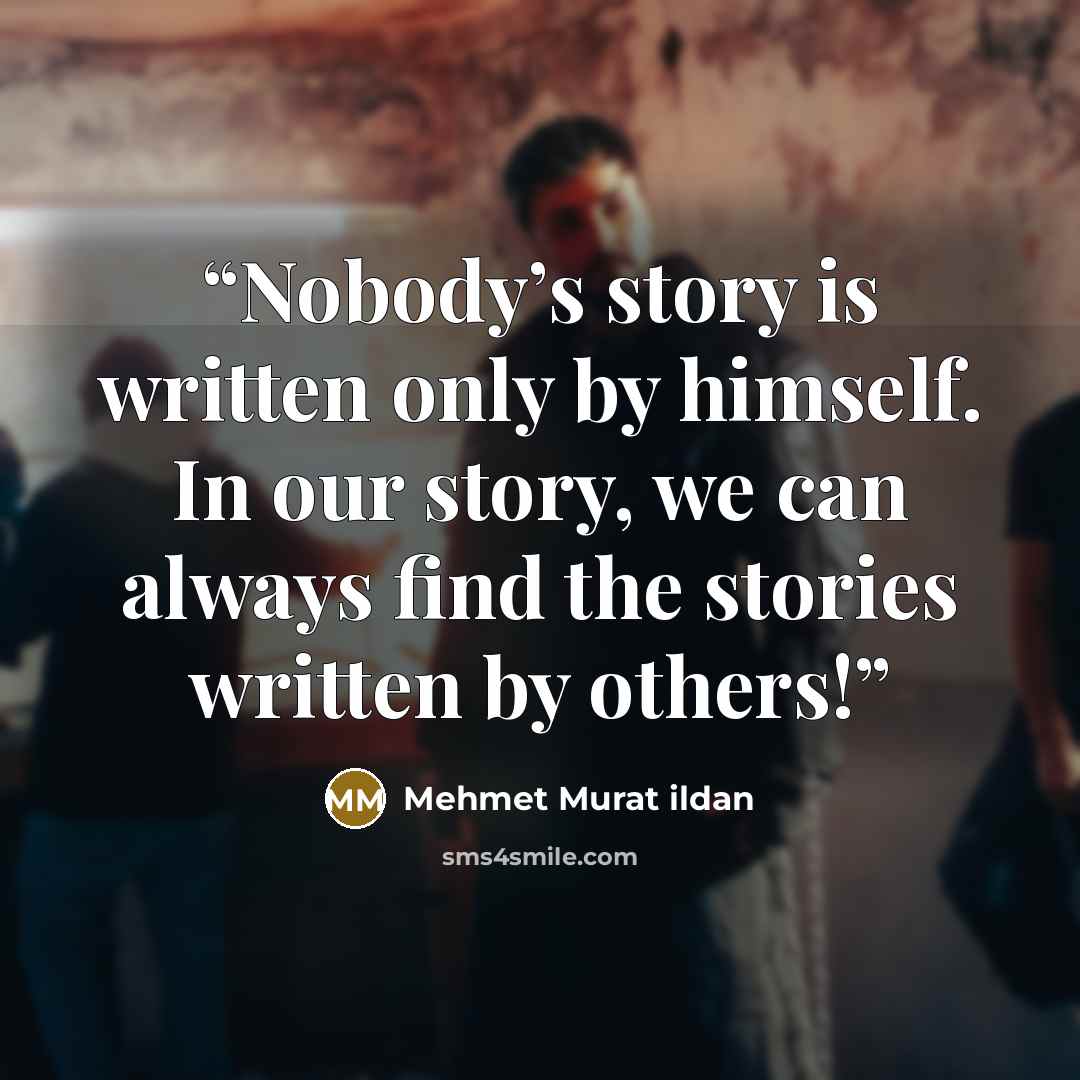 “Nobody’s story is written only by himself. In our story, we can always find the stories written by others!” quote by Mehmet Murat ildan