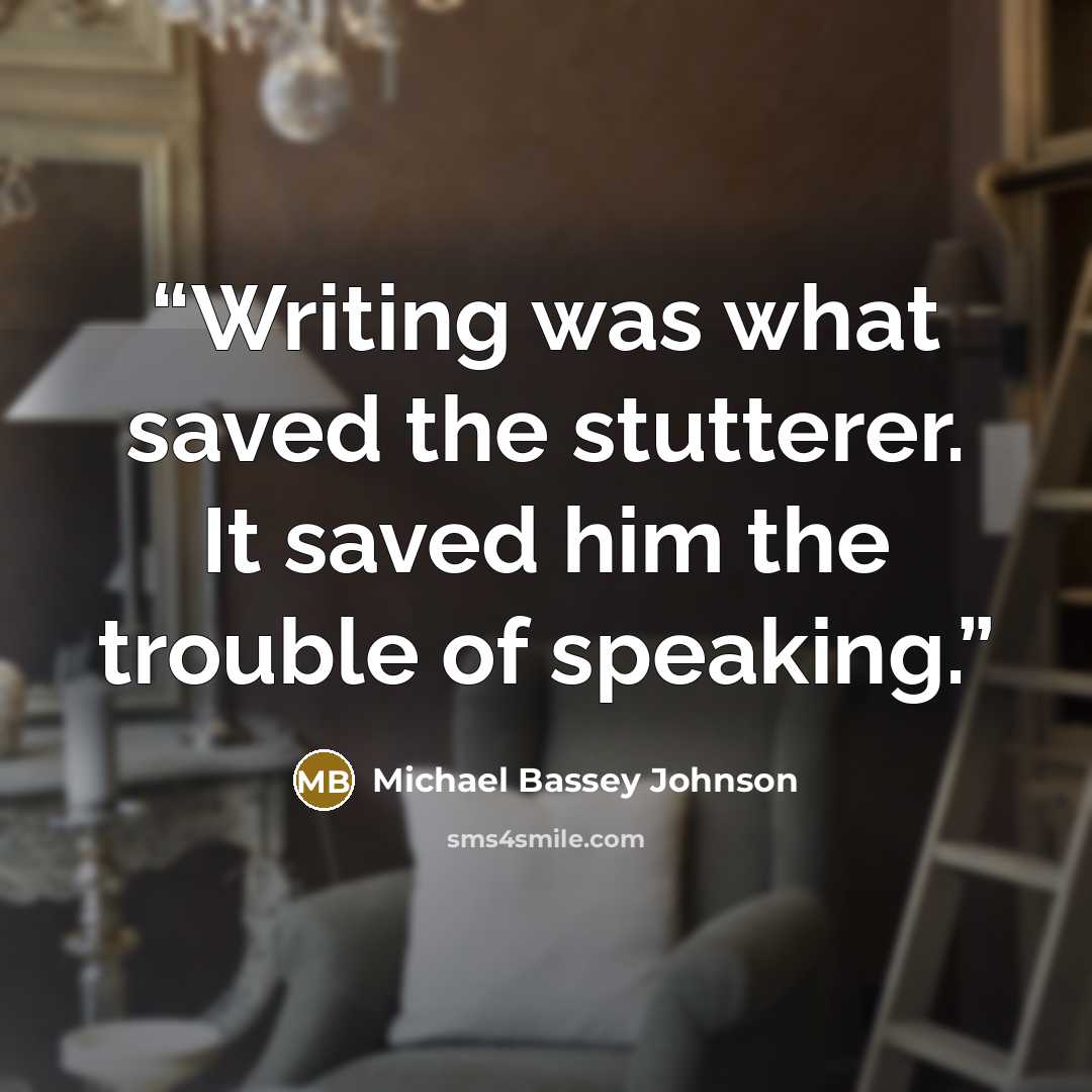 “Writing was what saved the stutterer. It saved him the trouble of speaking.” quote by Michael Bassey Johnson