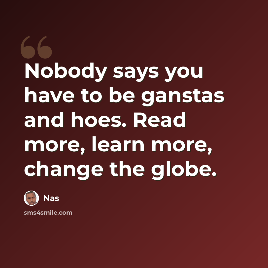“Nobody says you have to be ganstas and hoes. Read more, learn more, change the globe.” quote by Nas