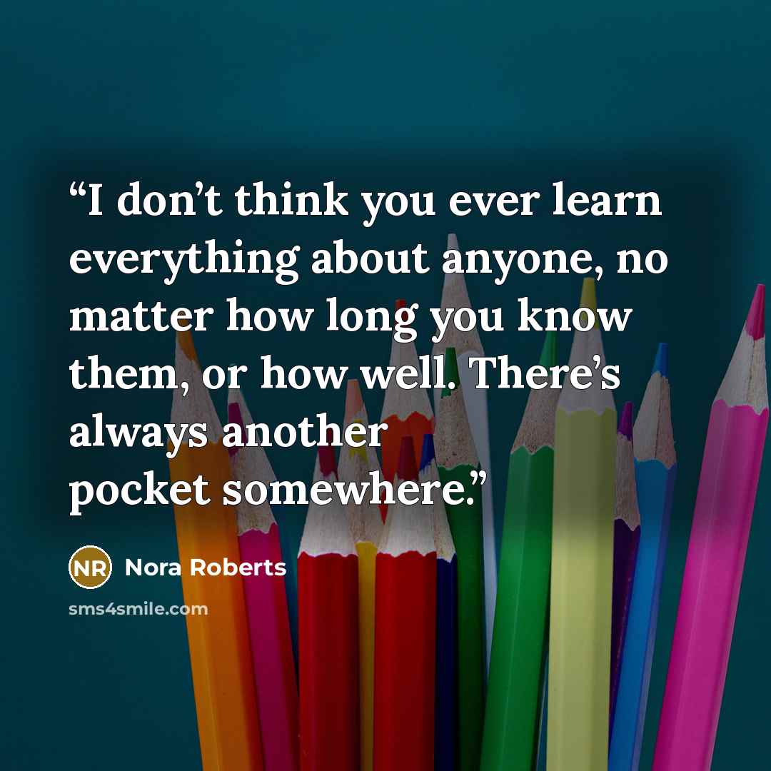 “I don’t think you ever learn everything about anyone, no matter how long you know them, or how well. There’s always another pocket somewhere.” quote by Nora Roberts