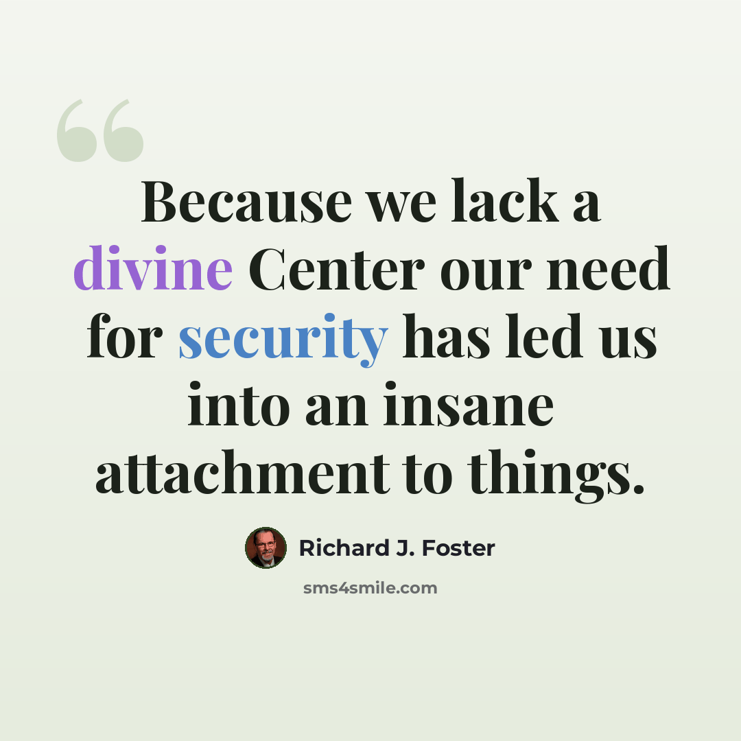 “Because we lack a divine Center our need for security has led us into an insane attachment to things.” quote by Richard J. Foster