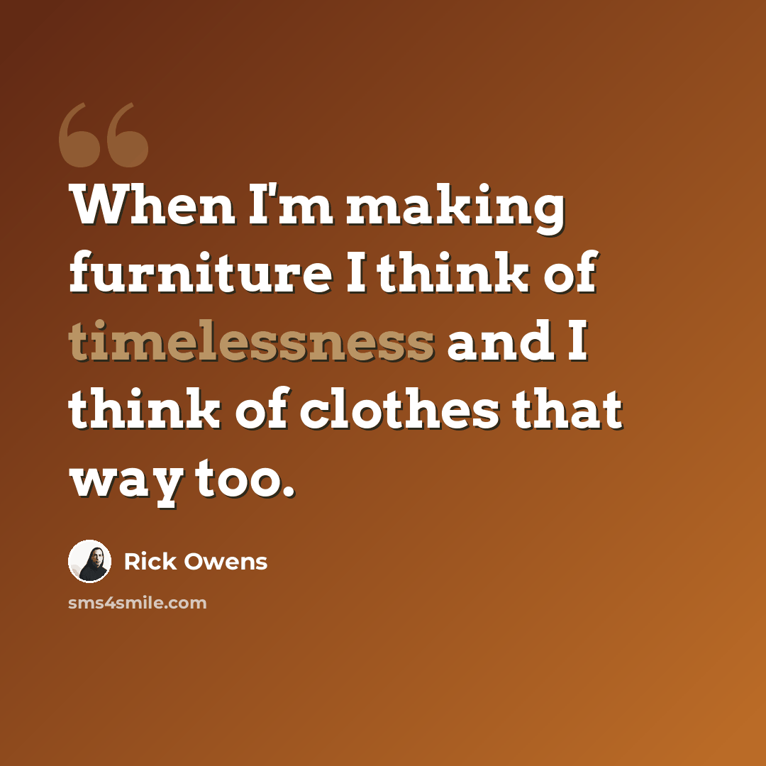 “When I'm making furniture I think of timelessness and I think of clothes that way too.” quote by Rick Owens