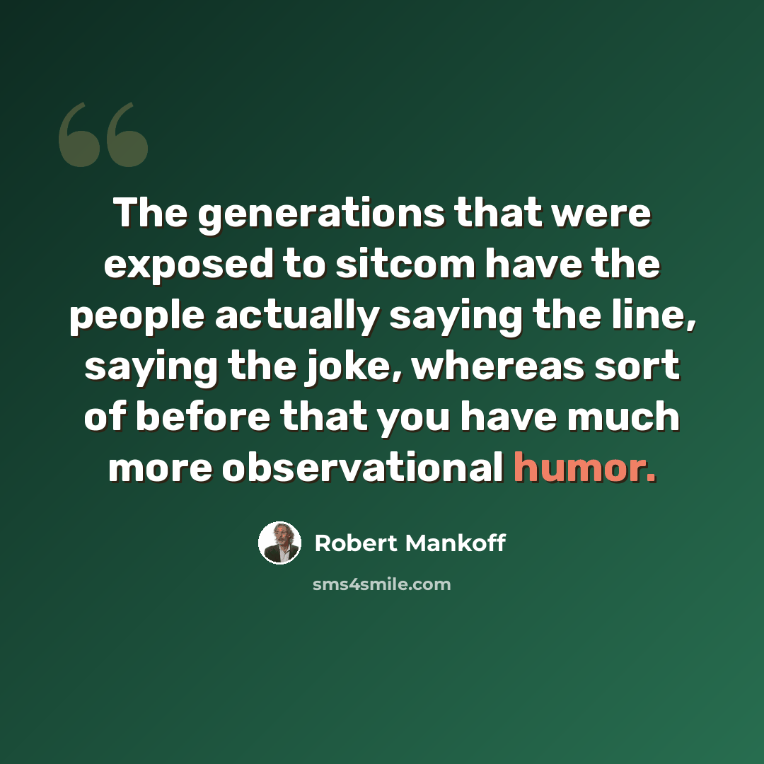 “The generations that were exposed to sitcom have the people actually saying the line, saying the joke, whereas sort of before that you have much more observational humor.” quote by Robert Mankoff