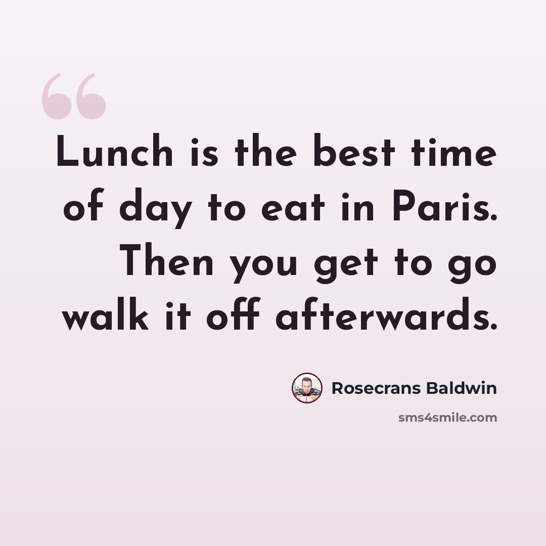 “Lunch is the best time of day to eat in Paris. Then you get to go walk it off afterwards.” quote by Rosecrans Baldwin