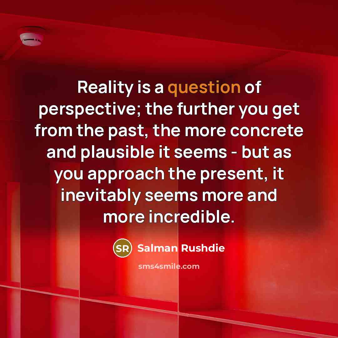 “Reality is a question of perspective; the further you get from the past, the more concrete and plausible it seems - but as you approach the present, it inevitably seems more and more incredible.” quote by Salman Rushdie