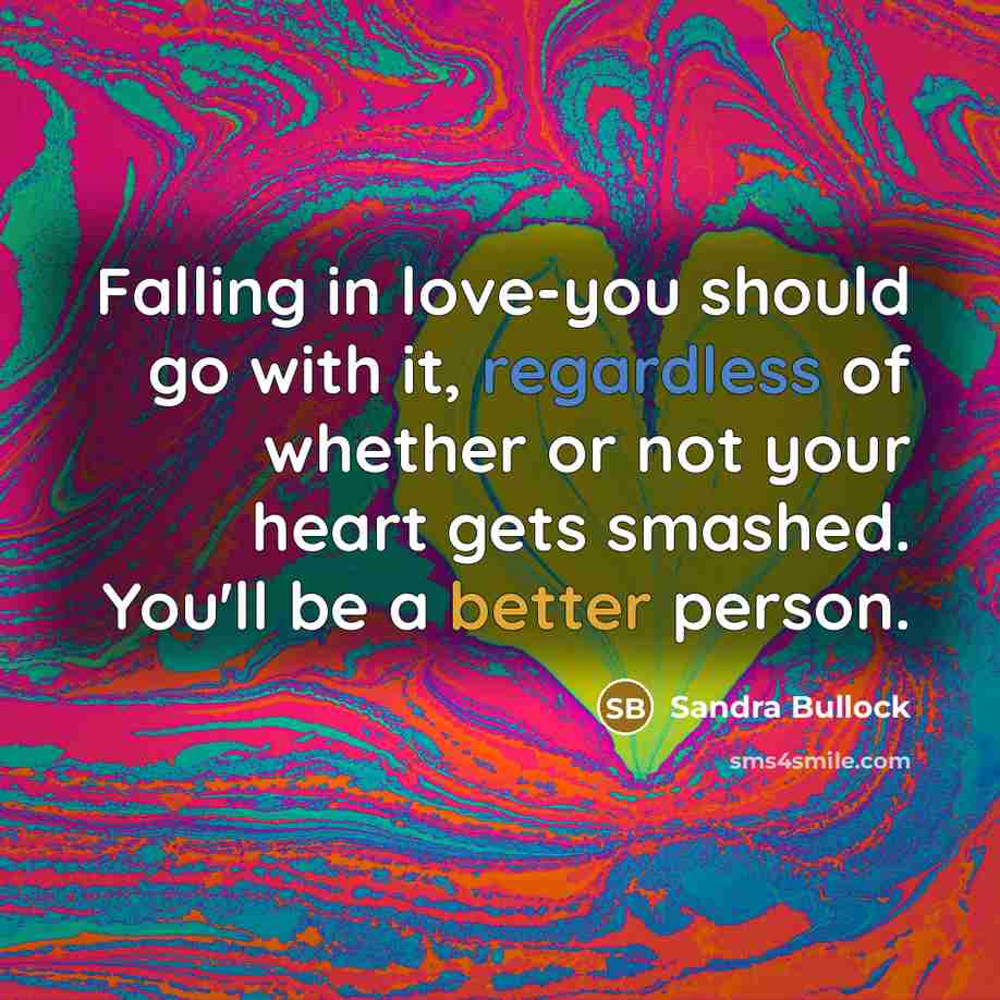 “Falling in love-you should go with it, regardless of whether or not your heart gets smashed. You'll be a better person.” quote by Sandra Bullock