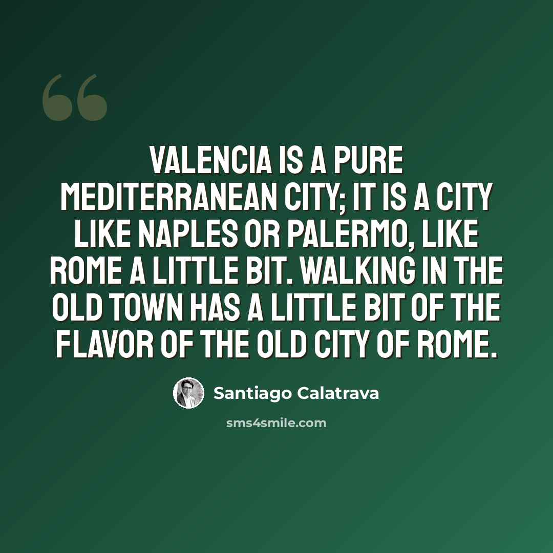 “Valencia is a pure Mediterranean city; it is a city like Naples or Palermo, like Rome a little bit. Walking in the old town has a little bit of the flavor of the old city of Rome.” quote by Santiago Calatrava