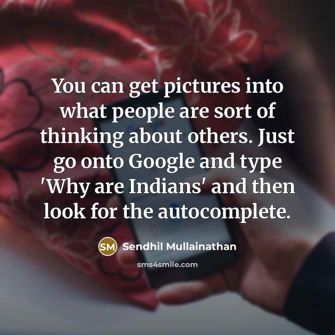 “You can get pictures into what people are sort of thinking about others. Just go onto Google and type 'Why are Indians' and then look for the autocomplete.” quote by Sendhil Mullainathan