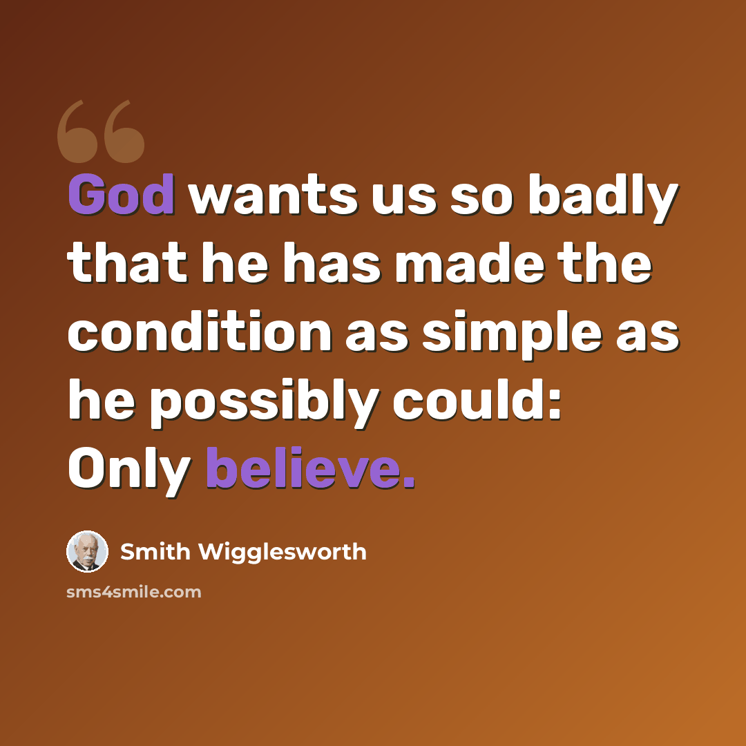 “God wants us so badly that he has made the condition as simple as he possibly could: Only believe.” quote by Smith Wigglesworth