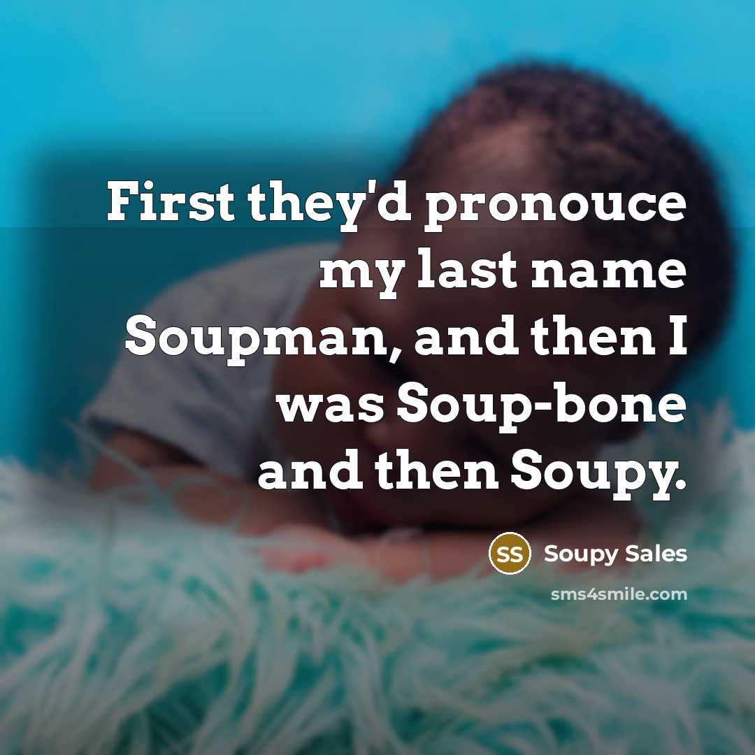 “First they'd pronouce my last name Soupman, and then I was Soup-bone and then Soupy.” quote by Soupy Sales