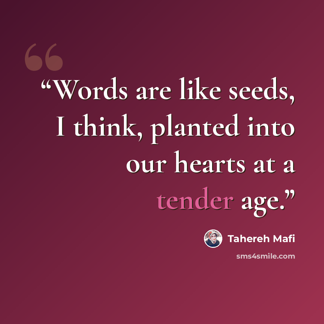 “Words are like seeds, I think, planted into our hearts at a tender age.” quote by Tahereh Mafi