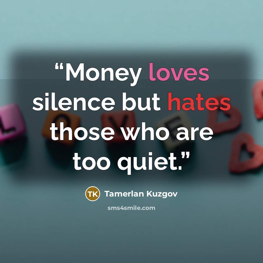 “Money loves silence but hates those who are too quiet.” quote by Tamerlan Kuzgov