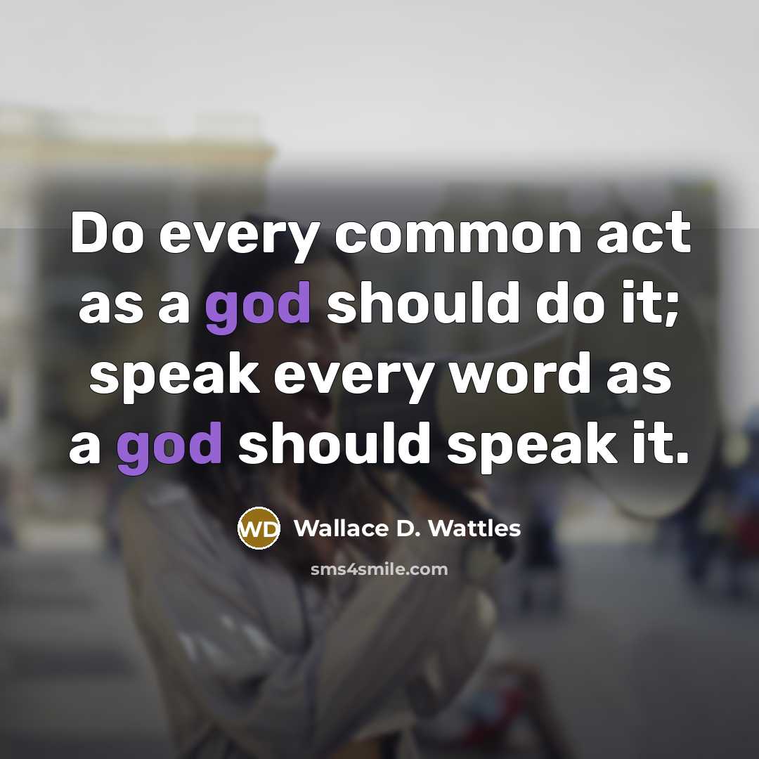 “Do every common act as a god should do it; speak every word as a god should speak it.” quote by Wallace D. Wattles