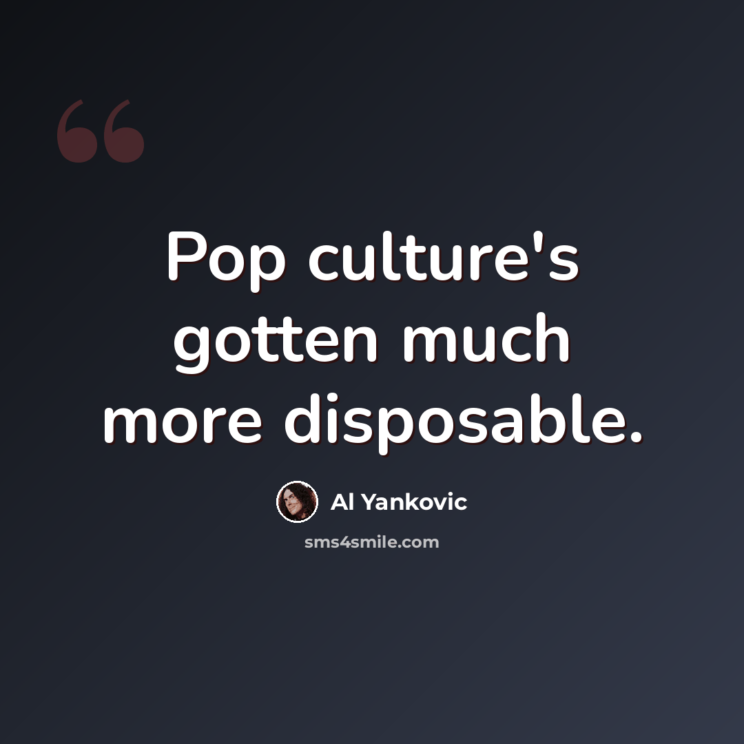 “Pop culture's gotten much more disposable.” quote by Al Yankovic