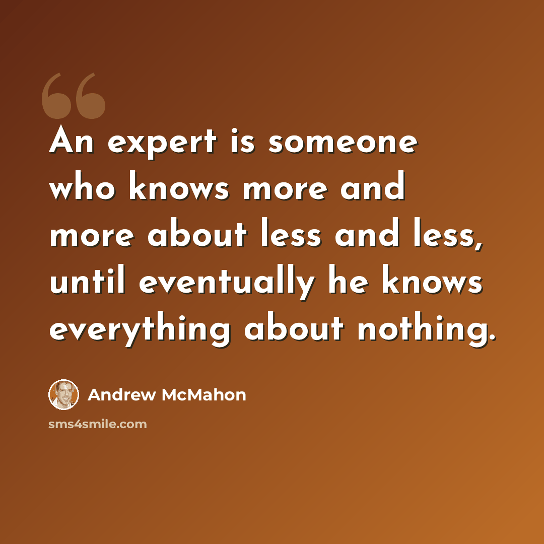 “An expert is someone who knows more and more about less and less, until eventually he knows everything about nothing.” quote by Andrew McMahon