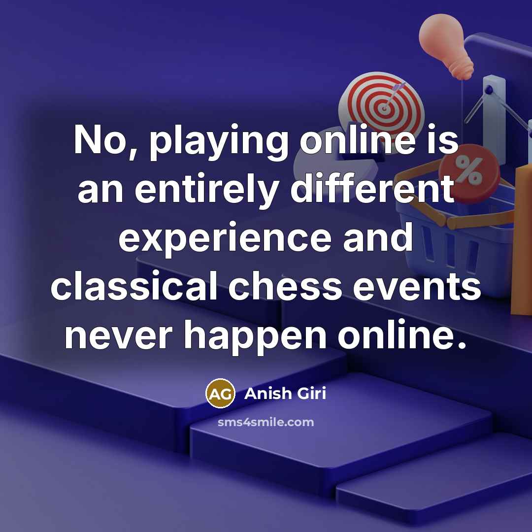 “No, playing online is an entirely different experience and classical chess events never happen online.” quote by Anish Giri