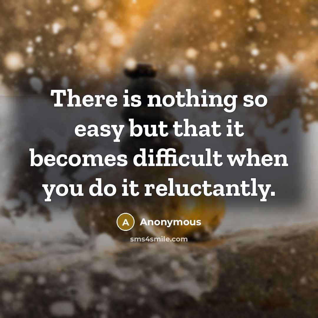 “There is nothing so easy but that it becomes difficult when you do it reluctantly.” quote by Anonymous