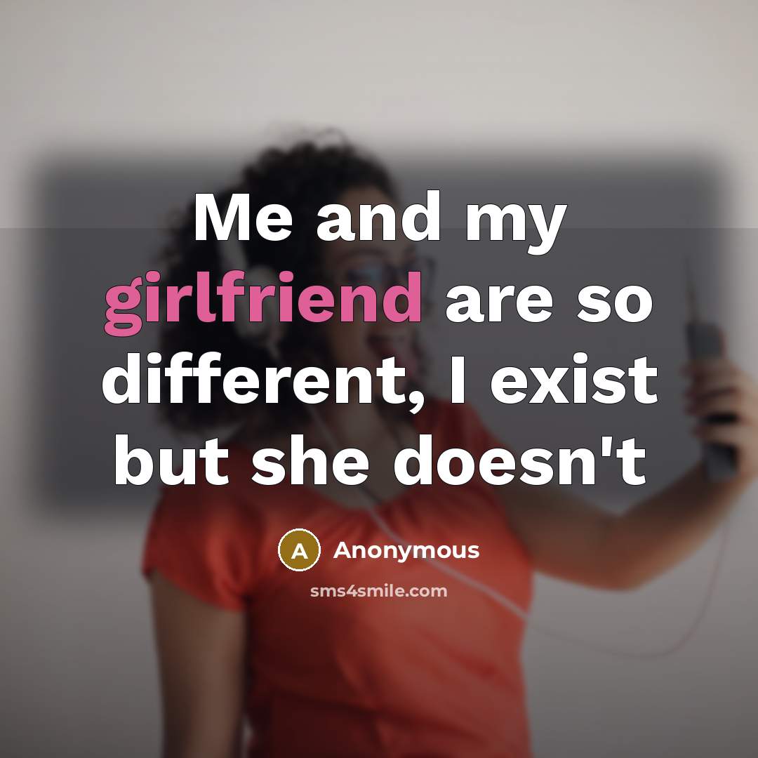 “Me and my girlfriend are so different, I exist but she doesn't” quote by Anonymous