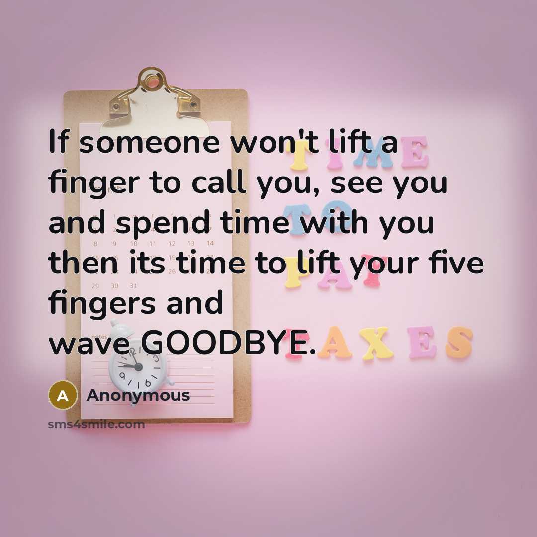 “If someone won't lift a finger to call you, see you and spend time with you then its time to lift your five fingers and wave GOODBYE.” quote by Anonymous