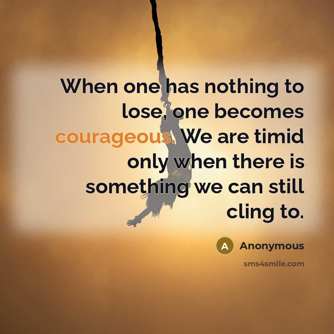 “When one has nothing to lose, one becomes courageous. We are timid only when there is something we can still cling to.” quote by Anonymous