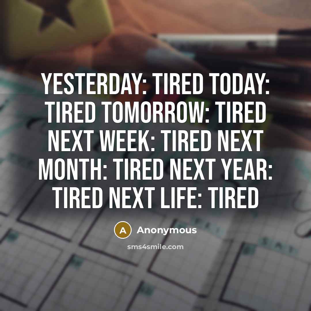 “Yesterday: tired Today: tired Tomorrow: tired Next week: tired Next month: tired Next year: tired Next life: tired” quote by Anonymous