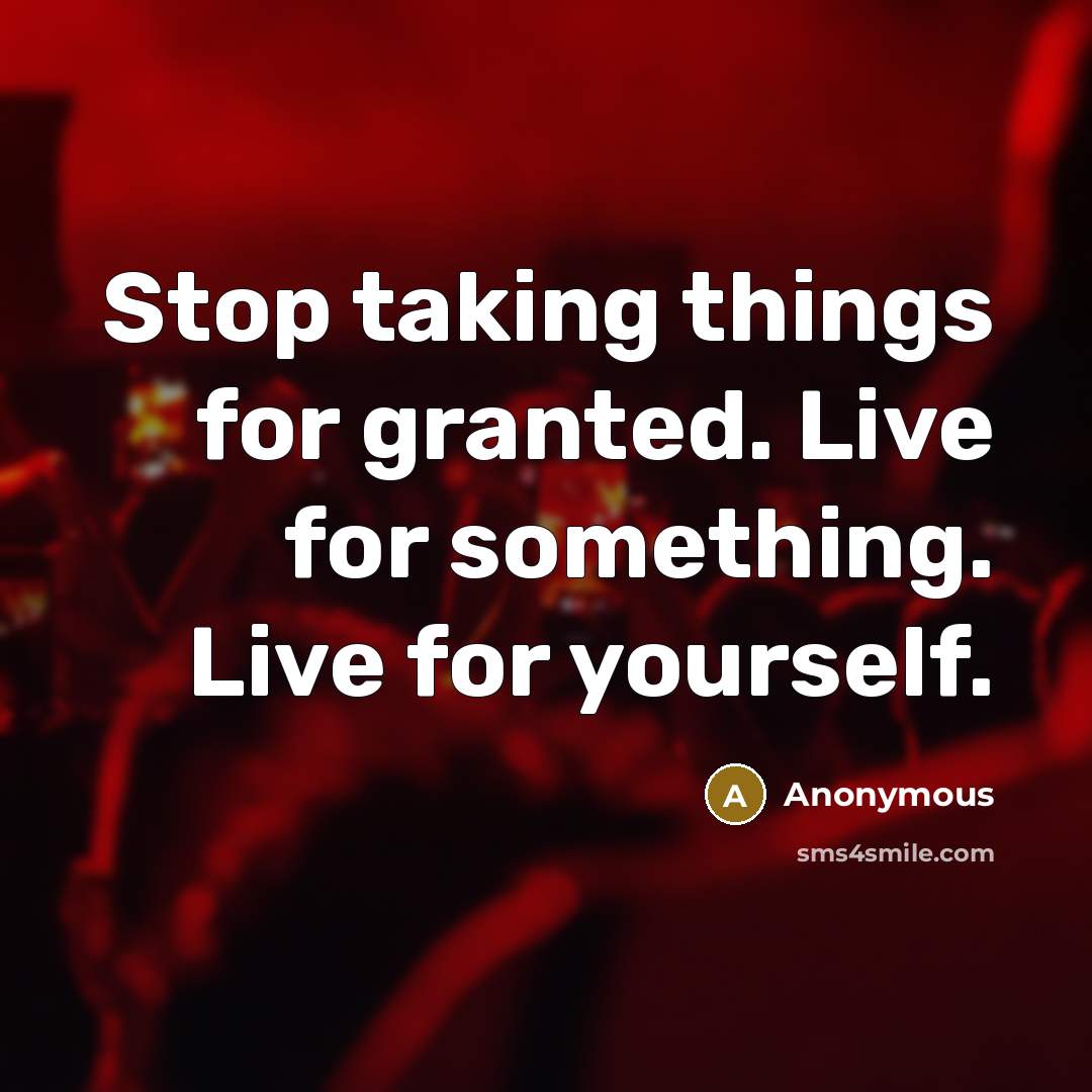 “Stop taking things for granted. Live for something. Live for yourself.” quote by Anonymous