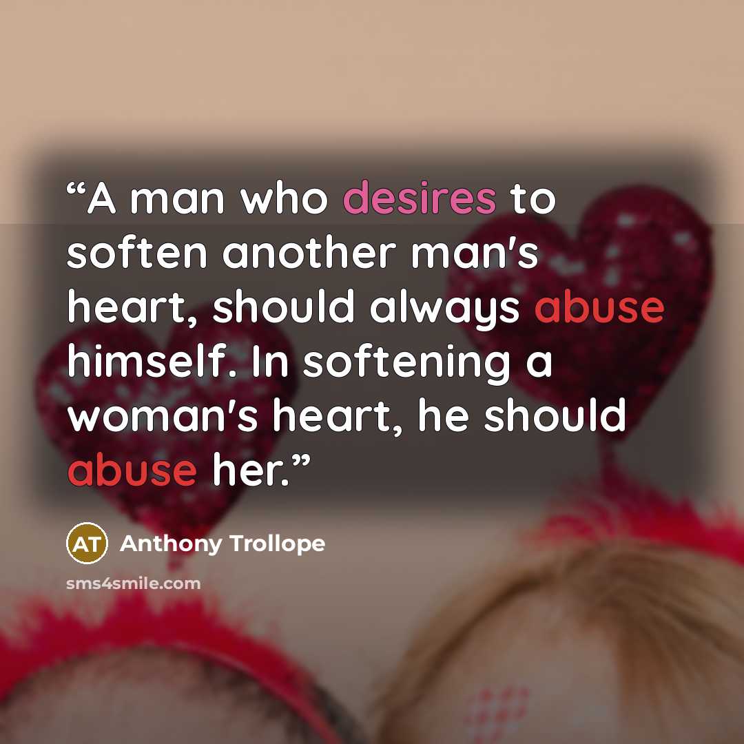“A man who desires to soften another man's heart, should always abuse himself. In softening a woman's heart, he should abuse her.” quote by Anthony Trollope