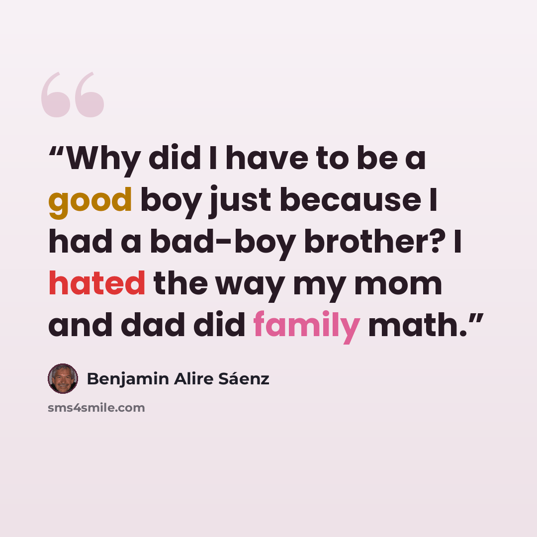 “Why did I have to be a good boy just because I had a bad-boy brother? I hated the way my mom and dad did family math.” quote by Benjamin Alire Sáenz