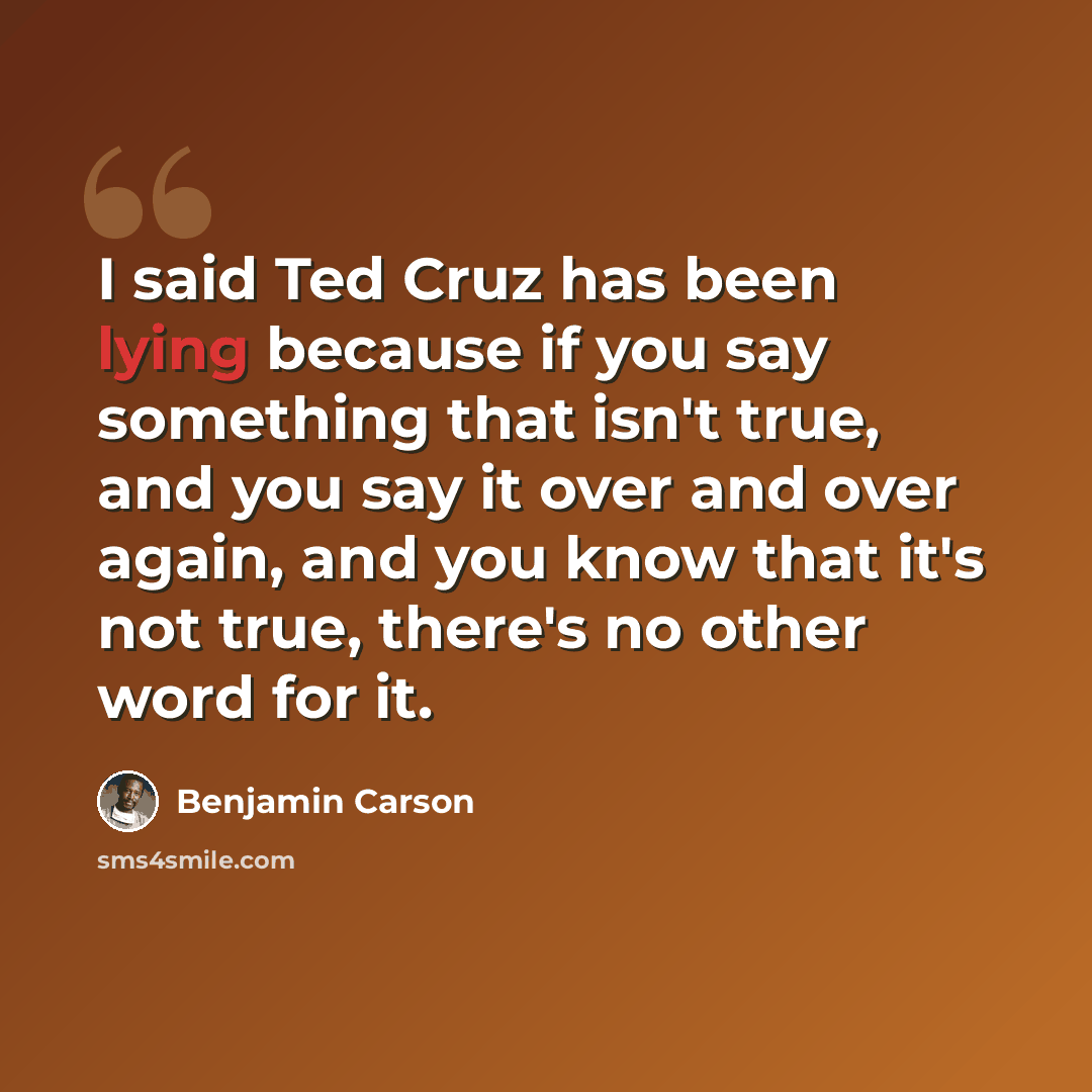 “I said Ted Cruz has been lying because if you say something that isn't true, and you say it over and over again, and you know that it's not true, there's no other word for it.” quote by Benjamin Carson