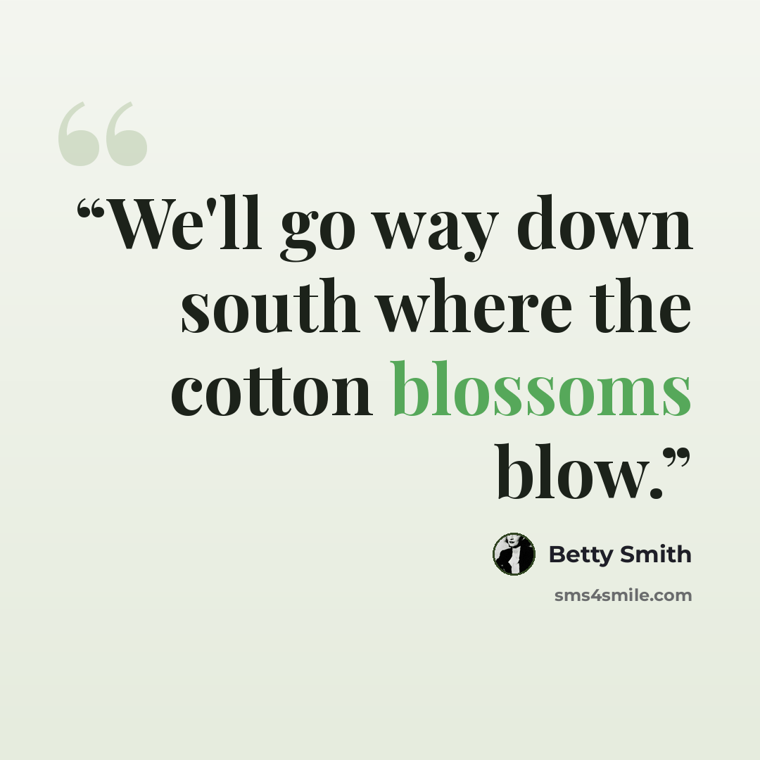 “We'll go way down south where the cotton blossoms blow.” quote by Betty Smith