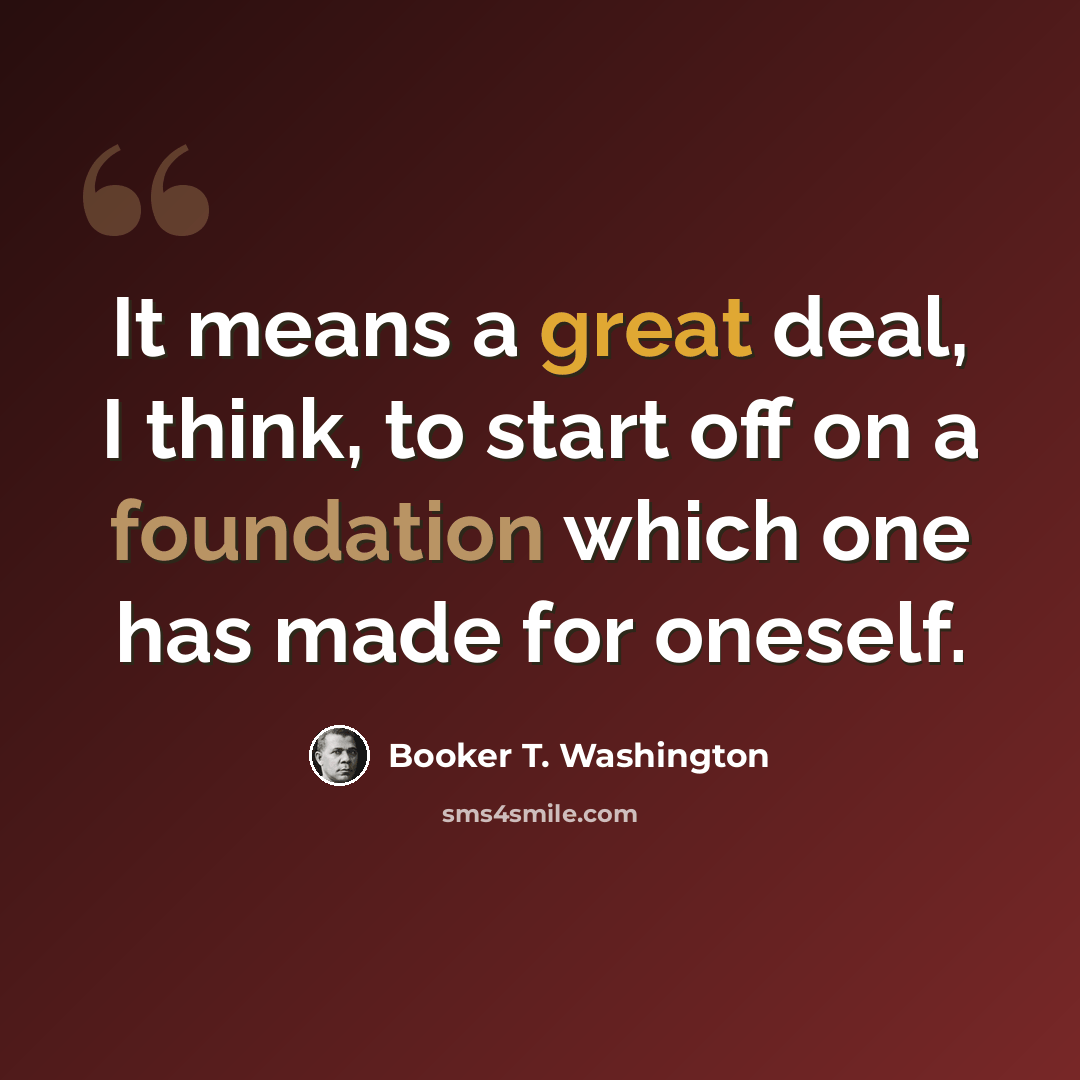 “It means a great deal, I think, to start off on a foundation which one has made for oneself.” quote by Booker T. Washington