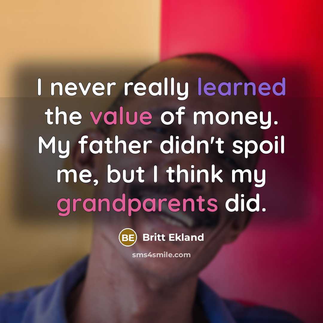 “I never really learned the value of money. My father didn't spoil me, but I think my grandparents did.” quote by Britt Ekland