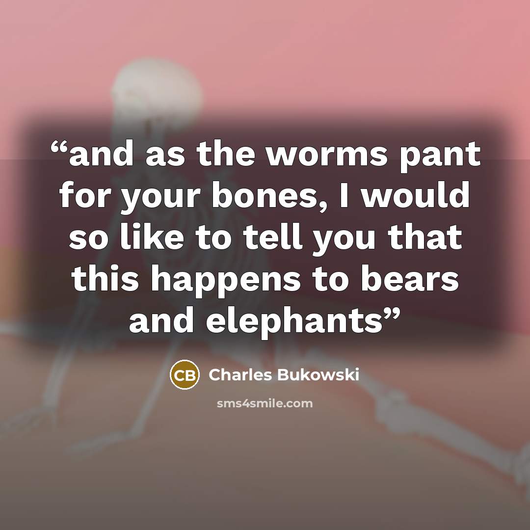 “and as the worms pant for your bones, I would so like to tell you that this happens to bears and elephants” quote by Charles Bukowski
