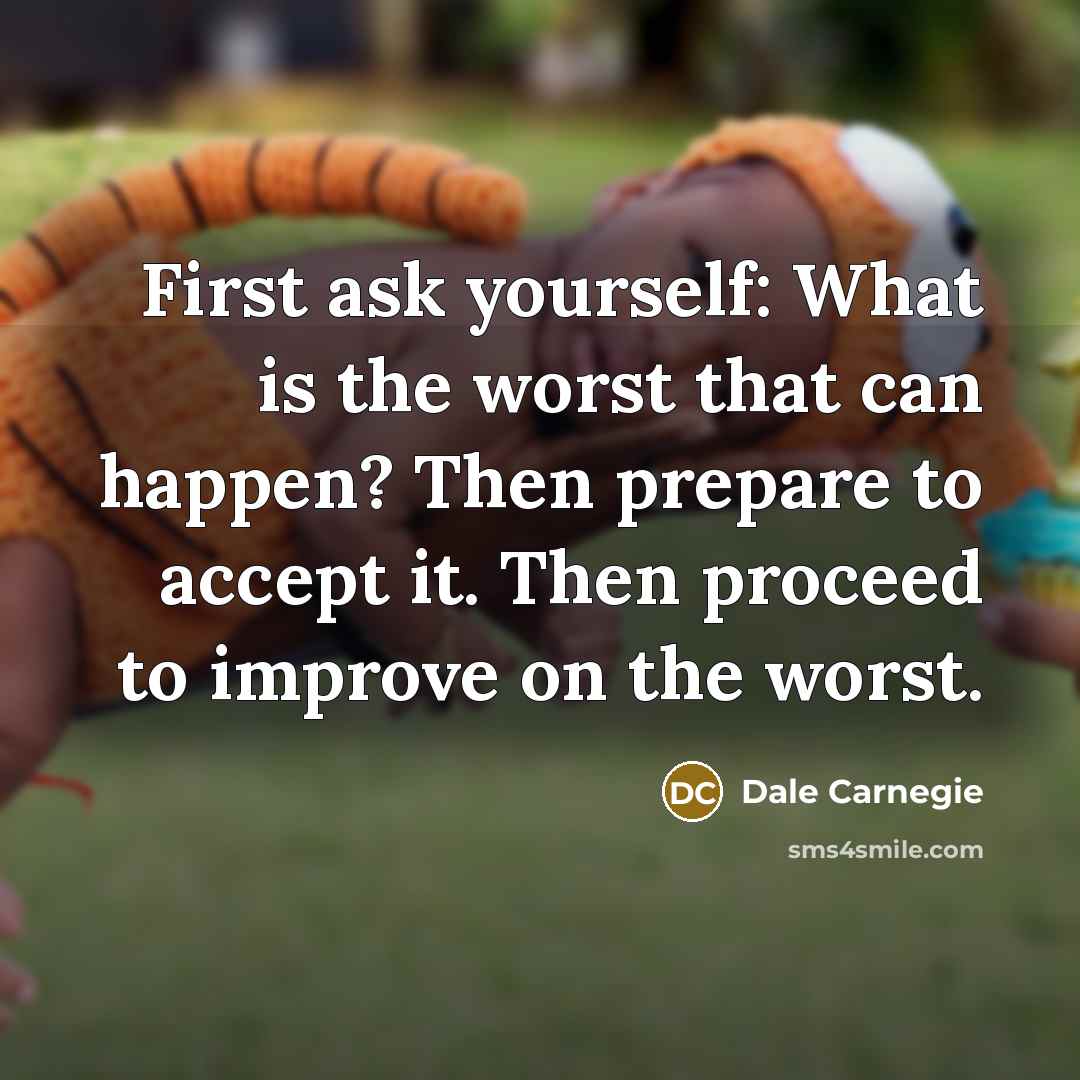 “First ask yourself: What is the worst that can happen? Then prepare to accept it. Then proceed to improve on the worst.” quote by Dale Carnegie