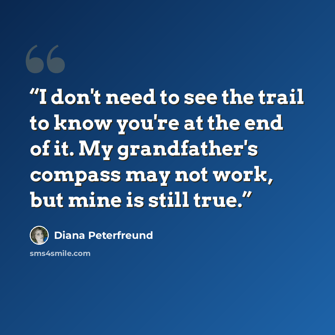 “I don't need to see the trail to know you're at the end of it. My grandfather's compass may not work, but mine is still true.” quote by Diana Peterfreund
