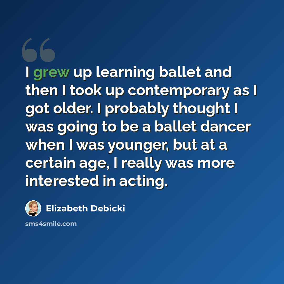 “I grew up learning ballet and then I took up contemporary as I got older. I probably thought I was going to be a ballet dancer when I was younger, but at a certain age, I really was more interested in acting.” quote by Elizabeth Debicki