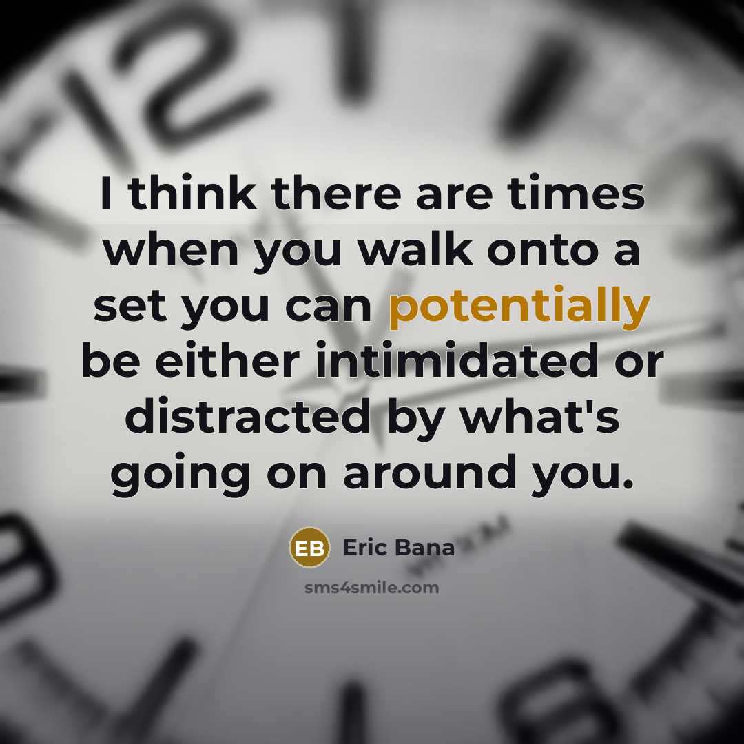 “I think there are times when you walk onto a set you can potentially be either intimidated or distracted by what's going on around you.” quote by Eric Bana