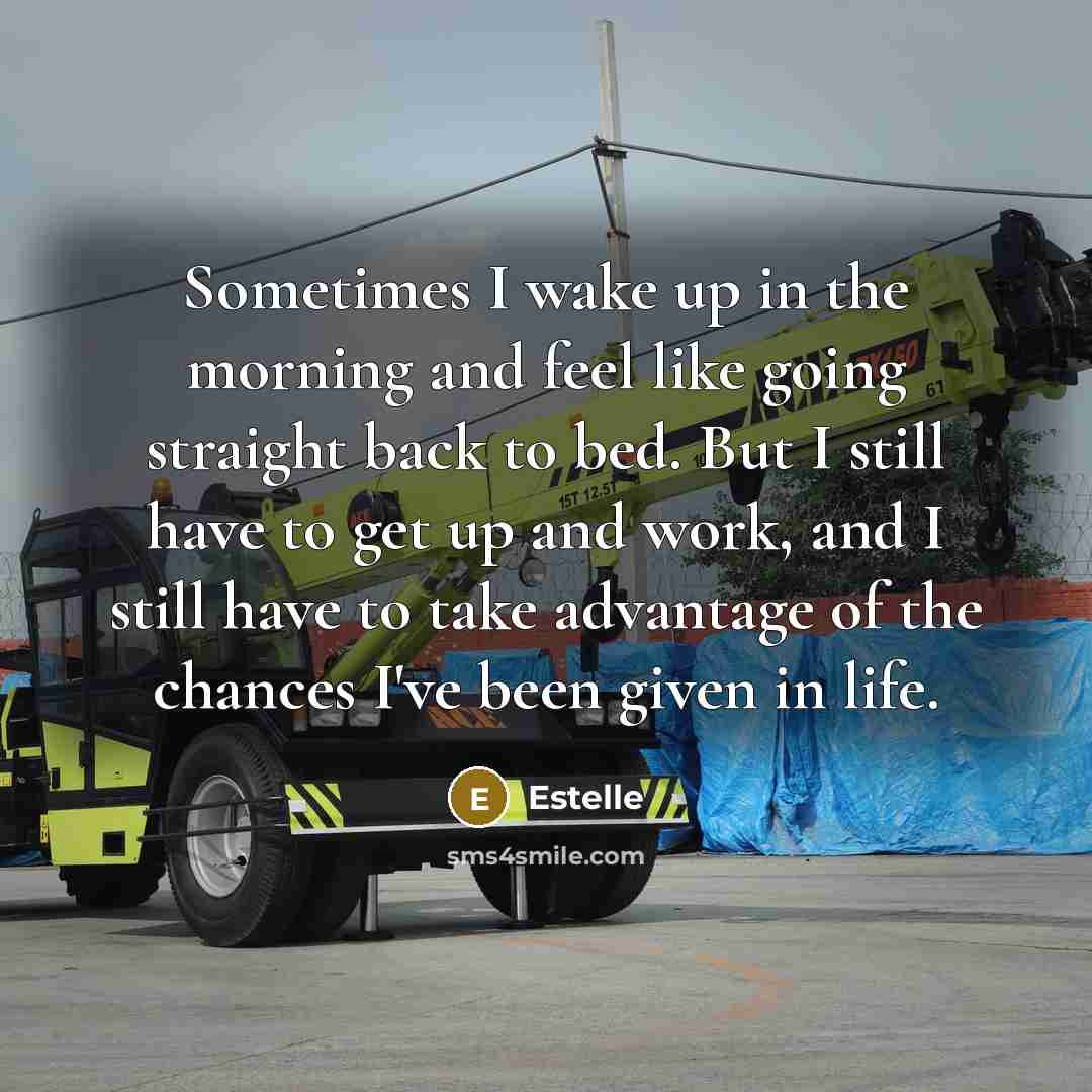 “Sometimes I wake up in the morning and feel like going straight back to bed. But I still have to get up and work, and I still have to take advantage of the chances I've been given in life.” quote by Estelle