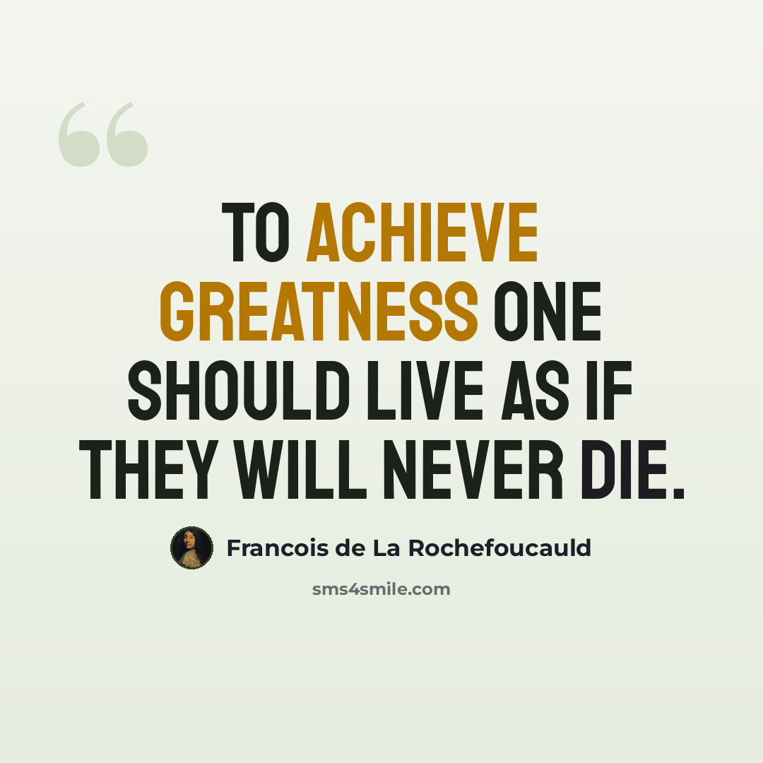 “To achieve greatness one should live as if they will never die.” quote by Francois de La Rochefoucauld